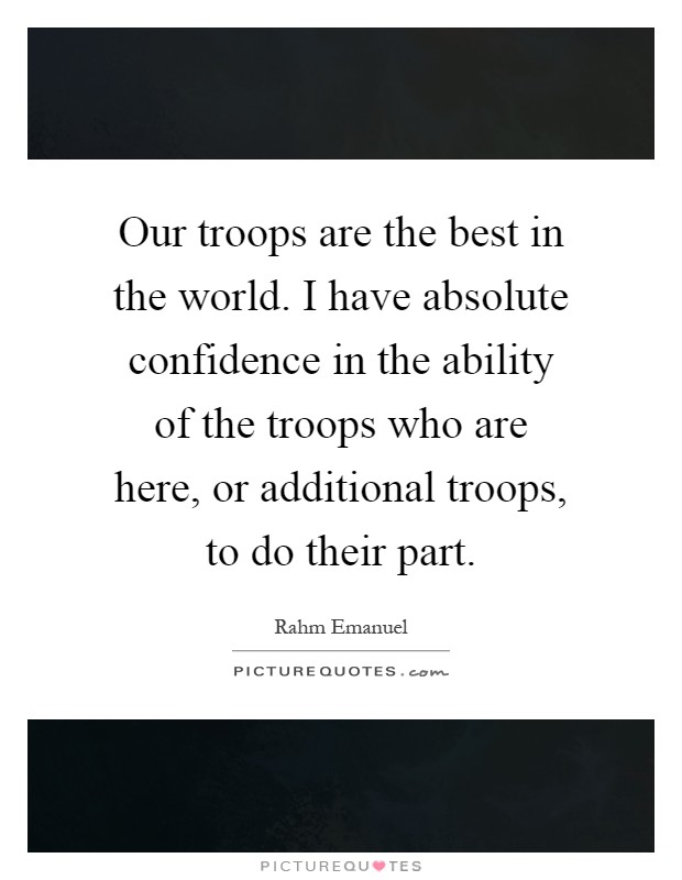 Our troops are the best in the world. I have absolute confidence in the ability of the troops who are here, or additional troops, to do their part Picture Quote #1