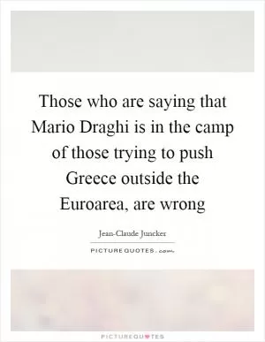 Those who are saying that Mario Draghi is in the camp of those trying to push Greece outside the Euroarea, are wrong Picture Quote #1