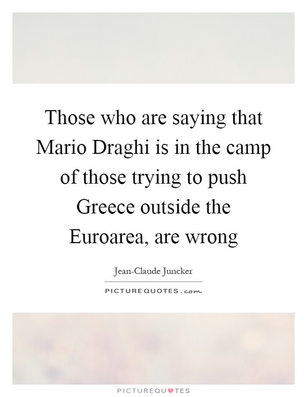 Those who are saying that Mario Draghi is in the camp of those trying to push Greece outside the Euroarea, are wrong Picture Quote #1