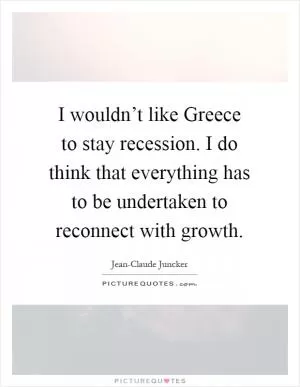 I wouldn’t like Greece to stay recession. I do think that everything has to be undertaken to reconnect with growth Picture Quote #1