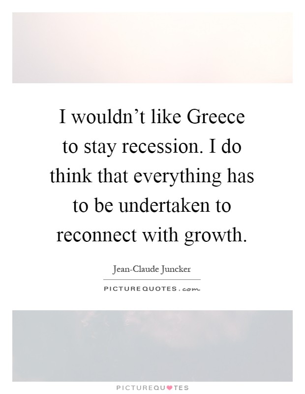 I wouldn't like Greece to stay recession. I do think that everything has to be undertaken to reconnect with growth Picture Quote #1