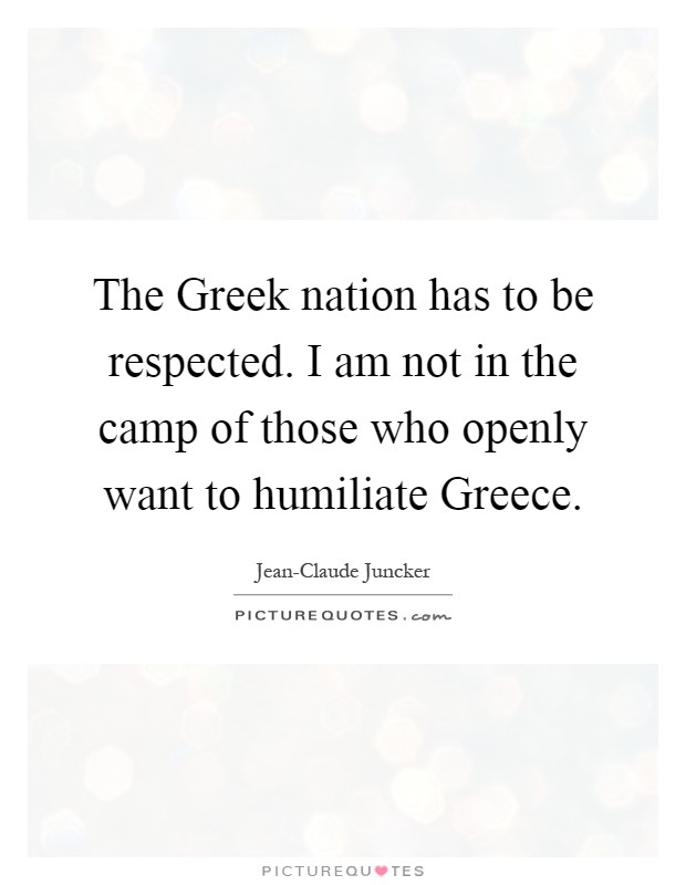 The Greek nation has to be respected. I am not in the camp of those who openly want to humiliate Greece Picture Quote #1