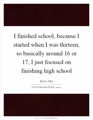 I finished school, because I started when I was thirteen, so basically around 16 or 17, I just focused on finishing high school Picture Quote #1