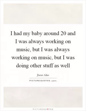 I had my baby around 20 and I was always working on music, but I was always working on music, but I was doing other stuff as well Picture Quote #1