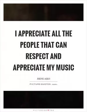 I appreciate all the people that can respect and appreciate my music Picture Quote #1