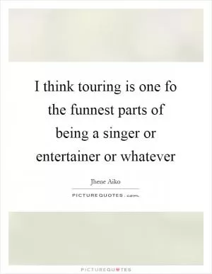 I think touring is one fo the funnest parts of being a singer or entertainer or whatever Picture Quote #1