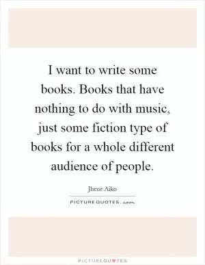 I want to write some books. Books that have nothing to do with music, just some fiction type of books for a whole different audience of people Picture Quote #1