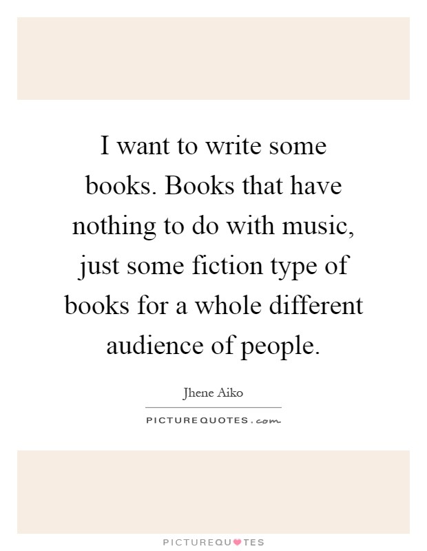 I want to write some books. Books that have nothing to do with music, just some fiction type of books for a whole different audience of people Picture Quote #1