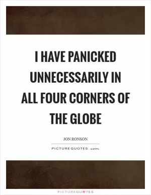 I have panicked unnecessarily in all four corners of the globe Picture Quote #1