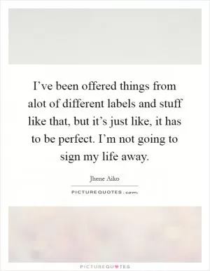 I’ve been offered things from alot of different labels and stuff like that, but it’s just like, it has to be perfect. I’m not going to sign my life away Picture Quote #1