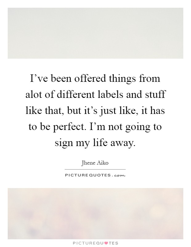 I've been offered things from alot of different labels and stuff like that, but it's just like, it has to be perfect. I'm not going to sign my life away Picture Quote #1