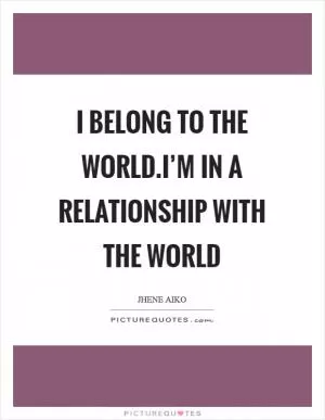 I belong to the world.I’m in a relationship with the world Picture Quote #1