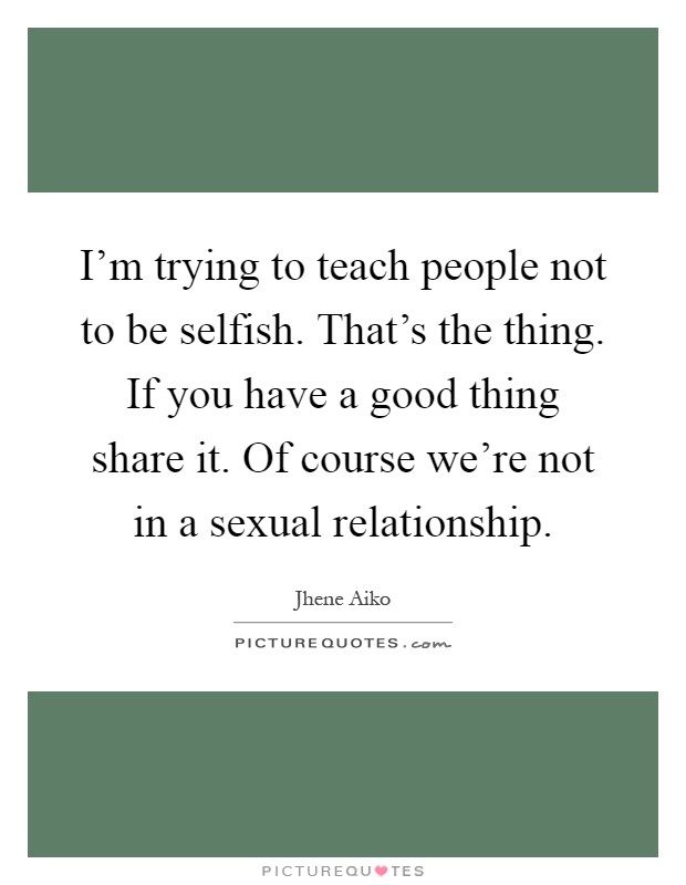 I'm trying to teach people not to be selfish. That's the thing. If you have a good thing share it. Of course we're not in a sexual relationship Picture Quote #1