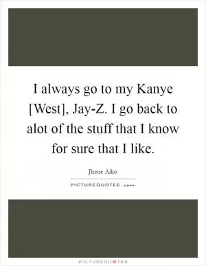 I always go to my Kanye [West], Jay-Z. I go back to alot of the stuff that I know for sure that I like Picture Quote #1
