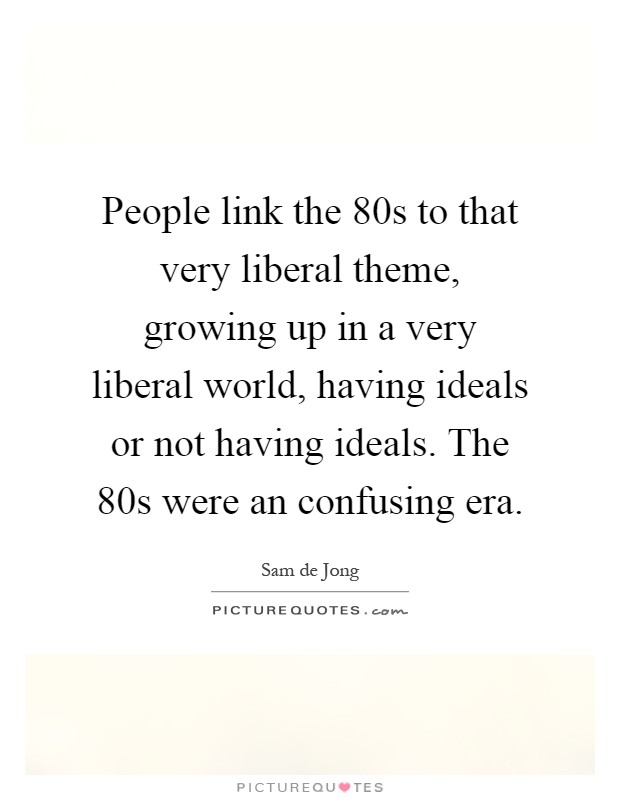 People link the 80s to that very liberal theme, growing up in a very liberal world, having ideals or not having ideals. The 80s were an confusing era Picture Quote #1