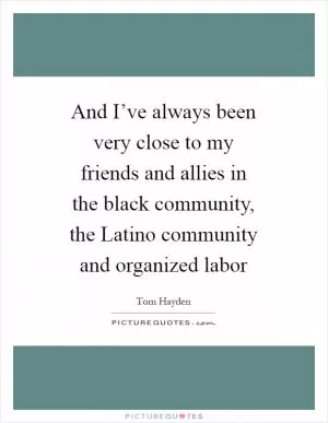 And I’ve always been very close to my friends and allies in the black community, the Latino community and organized labor Picture Quote #1