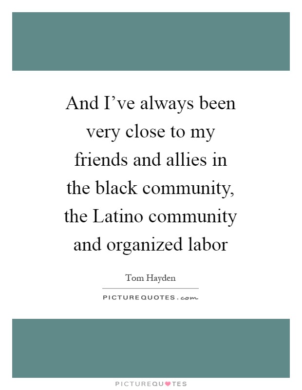 And I've always been very close to my friends and allies in the black community, the Latino community and organized labor Picture Quote #1