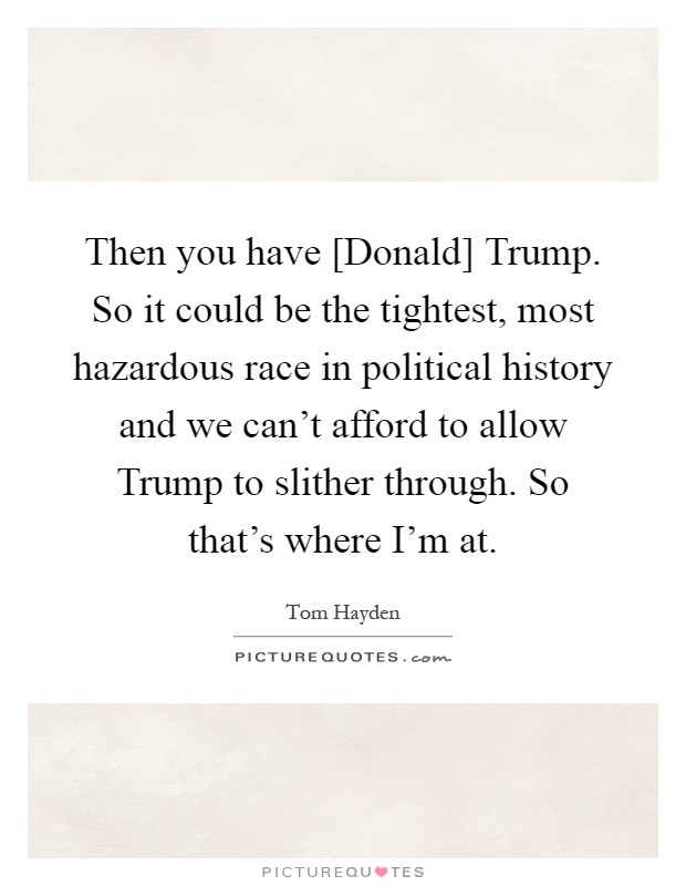 Then you have [Donald] Trump. So it could be the tightest, most hazardous race in political history and we can't afford to allow Trump to slither through. So that's where I'm at Picture Quote #1