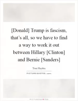 [Donald] Trump is fascism, that’s all, so we have to find a way to work it out between Hillary [Clinton] and Bernie [Sanders] Picture Quote #1