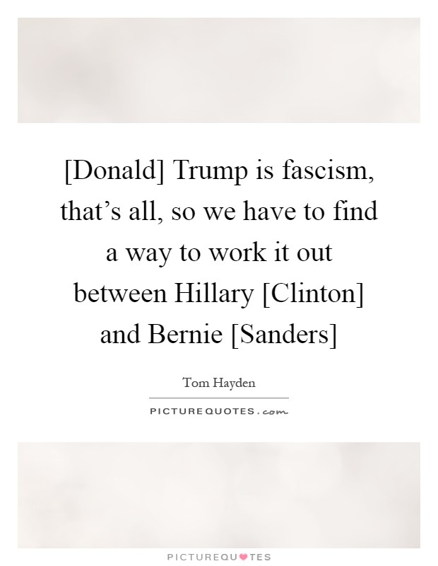 [Donald] Trump is fascism, that's all, so we have to find a way to work it out between Hillary [Clinton] and Bernie [Sanders] Picture Quote #1