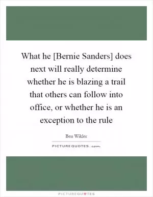 What he [Bernie Sanders] does next will really determine whether he is blazing a trail that others can follow into office, or whether he is an exception to the rule Picture Quote #1