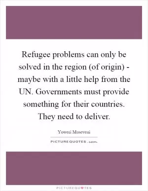 Refugee problems can only be solved in the region (of origin) - maybe with a little help from the UN. Governments must provide something for their countries. They need to deliver Picture Quote #1