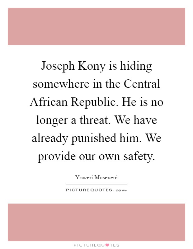 Joseph Kony is hiding somewhere in the Central African Republic. He is no longer a threat. We have already punished him. We provide our own safety Picture Quote #1