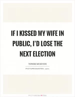 If I kissed my wife in public, I’d lose the next election Picture Quote #1