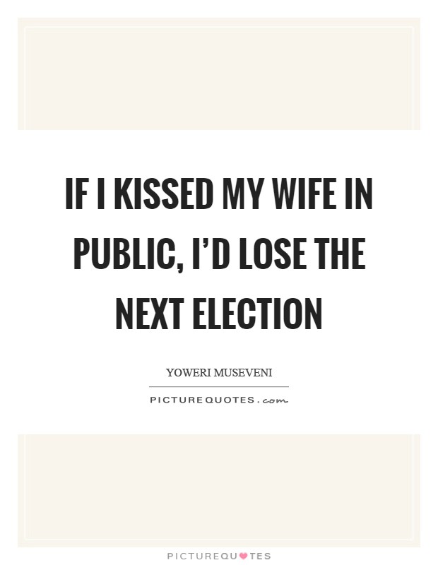 If I kissed my wife in public, I'd lose the next election Picture Quote #1