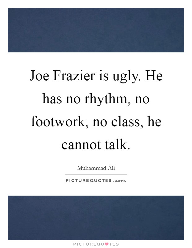 Joe Frazier is ugly. He has no rhythm, no footwork, no class, he cannot talk Picture Quote #1