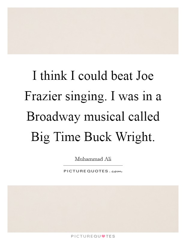 I think I could beat Joe Frazier singing. I was in a Broadway musical called Big Time Buck Wright Picture Quote #1