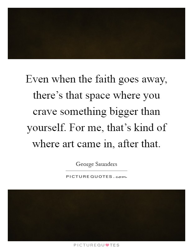 Even when the faith goes away, there's that space where you crave something bigger than yourself. For me, that's kind of where art came in, after that Picture Quote #1