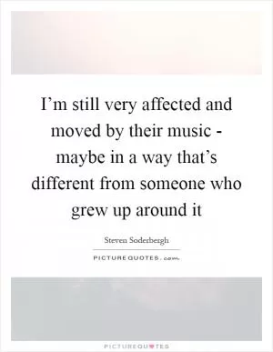 I’m still very affected and moved by their music - maybe in a way that’s different from someone who grew up around it Picture Quote #1