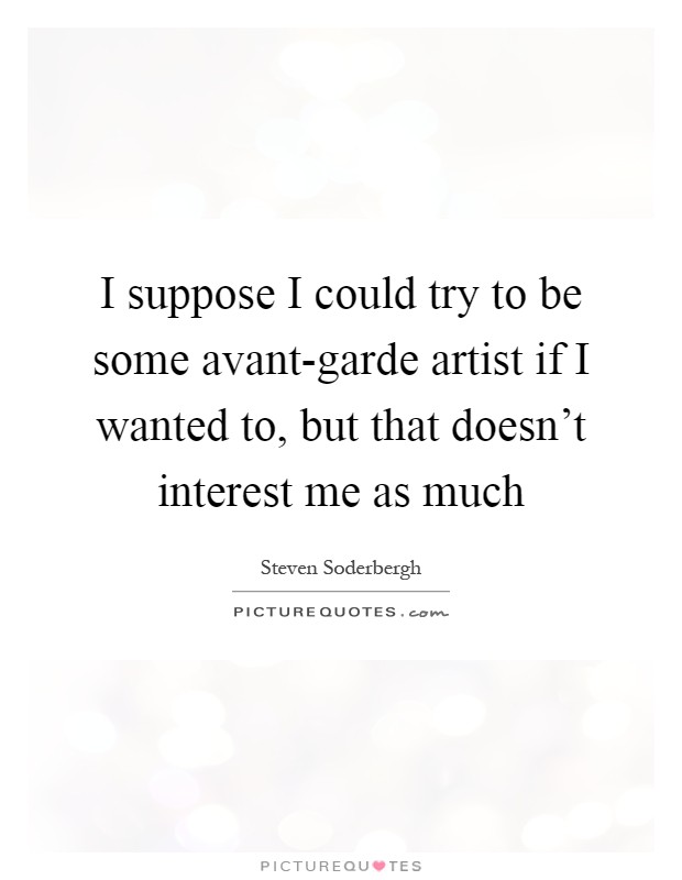 I suppose I could try to be some avant-garde artist if I wanted to, but that doesn't interest me as much Picture Quote #1