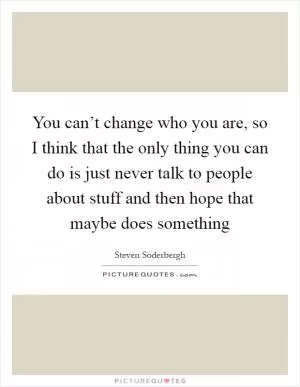 You can’t change who you are, so I think that the only thing you can do is just never talk to people about stuff and then hope that maybe does something Picture Quote #1