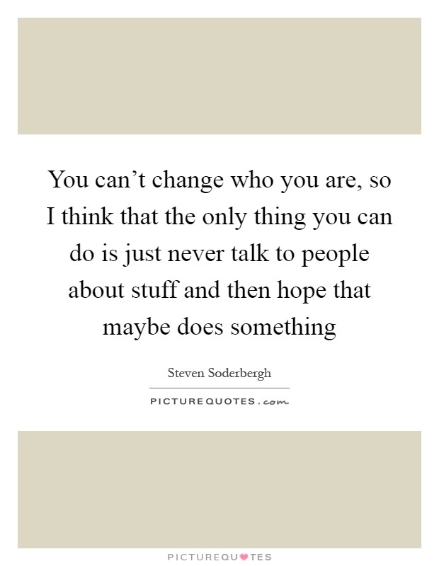 You can't change who you are, so I think that the only thing you can do is just never talk to people about stuff and then hope that maybe does something Picture Quote #1