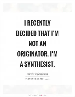 I recently decided that I’m not an originator. I’m a synthesist Picture Quote #1