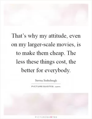 That’s why my attitude, even on my larger-scale movies, is to make them cheap. The less these things cost, the better for everybody Picture Quote #1
