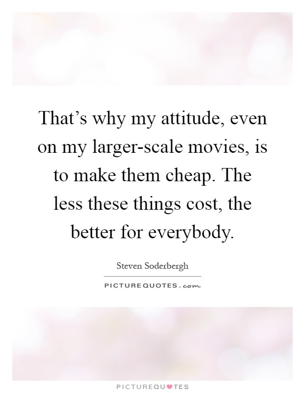 That's why my attitude, even on my larger-scale movies, is to make them cheap. The less these things cost, the better for everybody Picture Quote #1