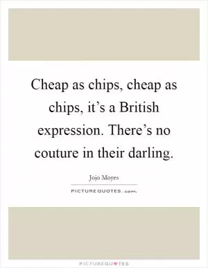 Cheap as chips, cheap as chips, it’s a British expression. There’s no couture in their darling Picture Quote #1