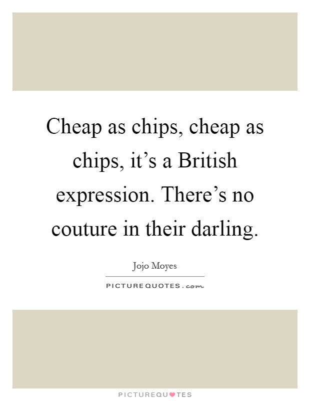 Cheap as chips, cheap as chips, it's a British expression. There's no couture in their darling Picture Quote #1