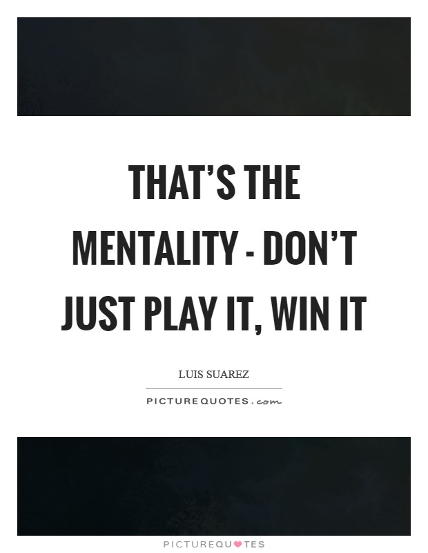 That's the mentality - don't just play it, win it Picture Quote #1