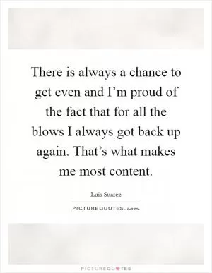 There is always a chance to get even and I’m proud of the fact that for all the blows I always got back up again. That’s what makes me most content Picture Quote #1