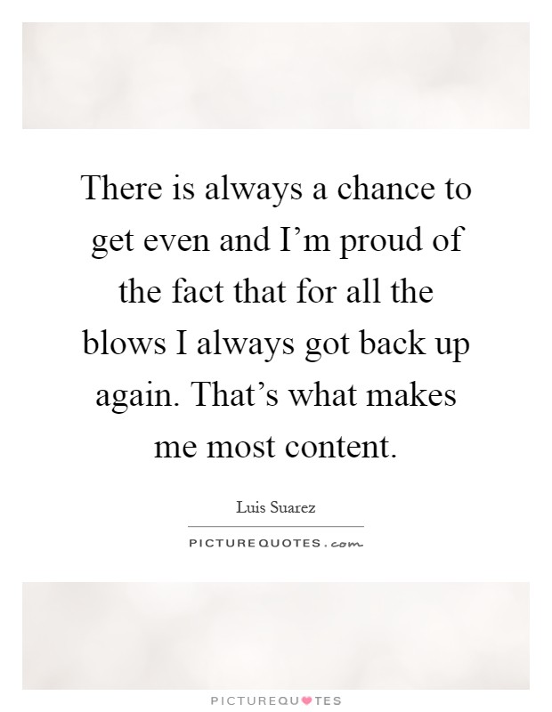 There is always a chance to get even and I'm proud of the fact that for all the blows I always got back up again. That's what makes me most content Picture Quote #1
