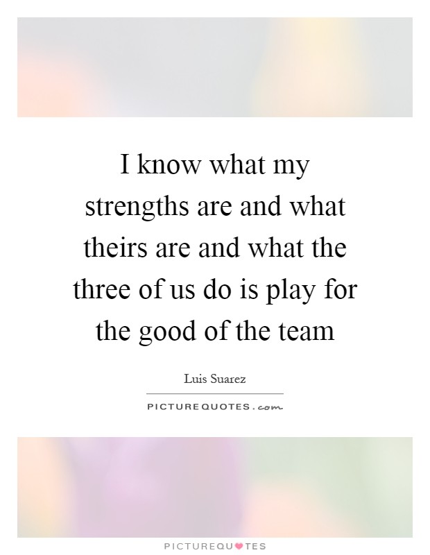 I know what my strengths are and what theirs are and what the three of us do is play for the good of the team Picture Quote #1