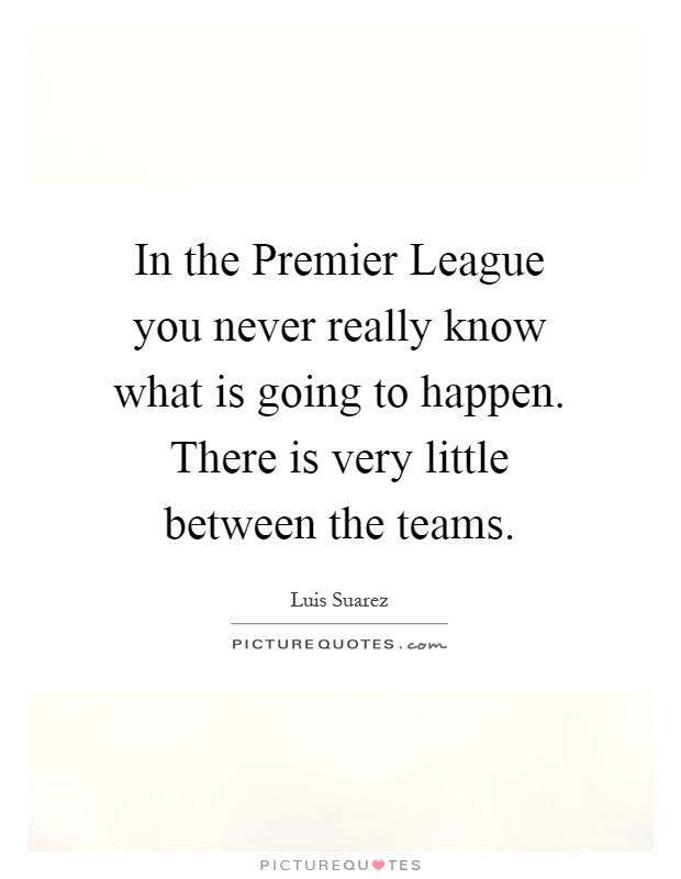 In the Premier League you never really know what is going to happen. There is very little between the teams Picture Quote #1