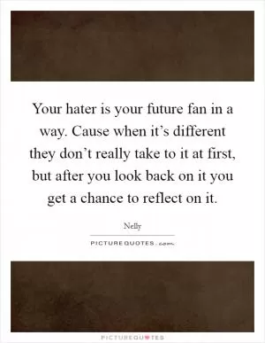 Your hater is your future fan in a way. Cause when it’s different they don’t really take to it at first, but after you look back on it you get a chance to reflect on it Picture Quote #1