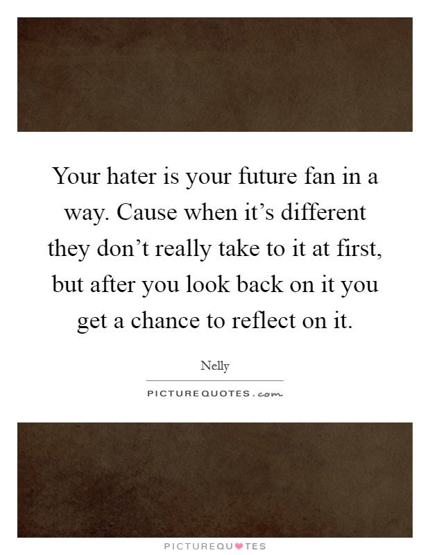 Your hater is your future fan in a way. Cause when it's different they don't really take to it at first, but after you look back on it you get a chance to reflect on it Picture Quote #1