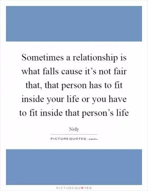 Sometimes a relationship is what falls cause it’s not fair that, that person has to fit inside your life or you have to fit inside that person’s life Picture Quote #1