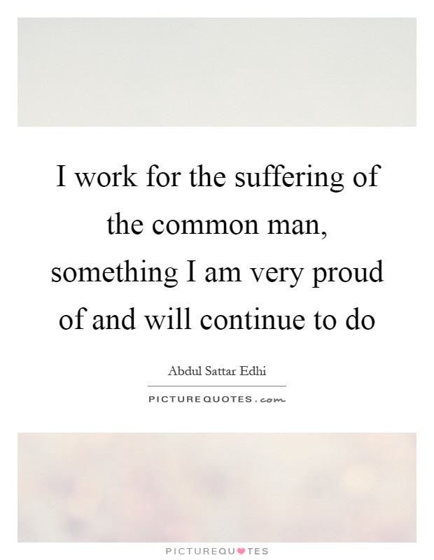I work for the suffering of the common man, something I am very proud of and will continue to do Picture Quote #1
